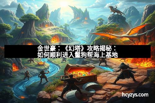 金世豪：《幻塔》攻略揭秘：如何顺利进入鬣狗帮海上基地